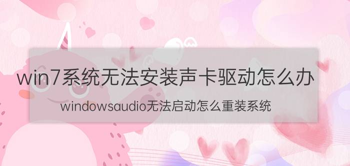 win7系统无法安装声卡驱动怎么办 windowsaudio无法启动怎么重装系统？